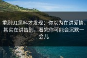 重刷91黑料才发现：你以为在讲爱情，其实在讲告别，看完你可能会沉默一会儿