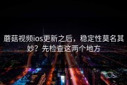 蘑菇视频ios更新之后，稳定性莫名其妙？先检查这两个地方