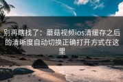 别再瞎找了：蘑菇视频ios清缓存之后的清晰度自动切换正确打开方式在这里