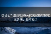 想省心？蘑菇视频ios的离线播放按这三步来，基本稳了