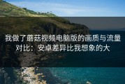 我做了蘑菇视频电脑版的画质与流量对比：安卓差异比我想象的大