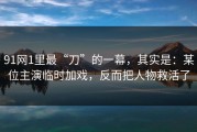 91网1里最“刀”的一幕，其实是：某位主演临时加戏，反而把人物救活了