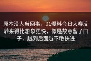 原本没人当回事，91爆料今日大赛反转来得比想象更快，像是故意留了口子，越到后面越不敢快进