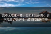 我不太吃这一挂，但91视频例外：剧本打磨了很多轮，最难的是第二幕