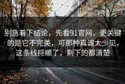 别急着下结论，先看91官网，更关键的是它不完美，可那种真诚太少见，这条线捋顺了，剩下的都清楚