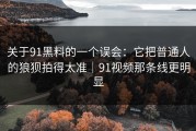 关于91黑料的一个误会：它把普通人的狼狈拍得太准｜91视频那条线更明显