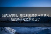 我真没想到，蘑菇视频的夜间模式问题我终于定位到原因了