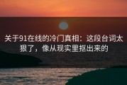 关于91在线的冷门真相：这段台词太狠了，像从现实里抠出来的