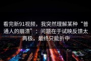看完新91视频，我突然理解某种“普通人的崩溃”：问题在于试映反馈太两极，最终只能折中