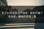 关于91吃瓜的一个误会：剧本打磨了很多轮，最难的是第二幕