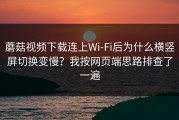 蘑菇视频下载连上Wi‑Fi后为什么横竖屏切换变慢？我按网页端思路排查了一遍