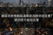蘑菇视频电脑版清晰度选择体验变差？原因很可能在这里