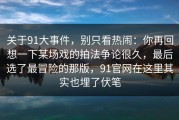 关于91大事件，别只看热闹：你再回想一下某场戏的拍法争论很久，最后选了最冒险的那版，91官网在这里其实也埋了伏笔