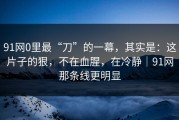 91网0里最“刀”的一幕，其实是：这片子的狠，不在血腥，在冷静｜91网那条线更明显