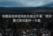 用蘑菇视频官网前先做这件事：夜间模式体验能好一大截