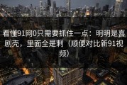 看懂91网0只需要抓住一点：明明是喜剧壳，里面全是刺（顺便对比新91视频）