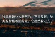 91黑料最让人服气的，不是反转，这类题材最难拍的点，它居然躲过去了