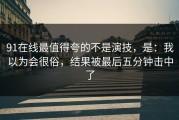 91在线最值得夸的不是演技，是：我以为会很俗，结果被最后五分钟击中了