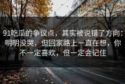 91吃瓜的争议点，其实被说错了方向：明明没哭，但回家路上一直在想，你不一定喜欢，但一定会记住