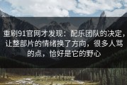 重刷91官网才发现：配乐团队的决定，让整部片的情绪换了方向，很多人骂的点，恰好是它的野心