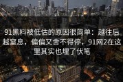 91黑料被低估的原因很简单：越往后越窒息，偏偏又舍不得停，91网2在这里其实也埋了伏笔