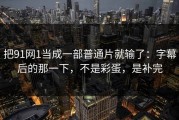 把91网1当成一部普通片就输了：字幕后的那一下，不是彩蛋，是补完