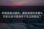 昨晚我差点破防，蘑菇视频的收藏与历史记录问题我终于定位到原因了