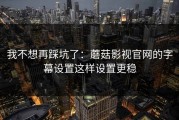 我不想再踩坑了：蘑菇影视官网的字幕设置这样设置更稳