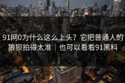 91网0为什么这么上头？它把普通人的狼狈拍得太准｜也可以看看91黑料