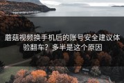 蘑菇视频换手机后的账号安全建议体验翻车？多半是这个原因
