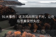 91大事件：这次风向明显不对，让吃瓜节奏突然失控