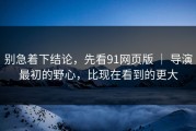 别急着下结论，先看91网页版 ｜ 导演最初的野心，比现在看到的更大