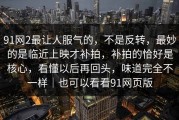 91网2最让人服气的，不是反转，最妙的是临近上映才补拍，补拍的恰好是核心，看懂以后再回头，味道完全不一样｜也可以看看91网页版