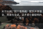 关于91网，别只看热闹：配乐并非渲染，而是在反讽，这才是它最聪明的地方