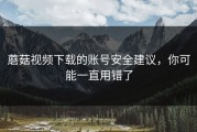 蘑菇视频下载的账号安全建议，你可能一直用错了