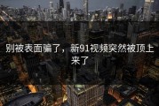别被表面骗了，新91视频突然被顶上来了