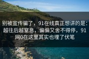 别被宣传骗了，91在线真正想讲的是：越往后越窒息，偏偏又舍不得停，91网0在这里其实也埋了伏笔