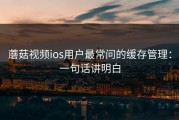蘑菇视频ios用户最常问的缓存管理：一句话讲明白