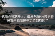 我差点就放弃了，蘑菇视频ios的字幕设置问题我终于定位到原因了