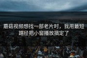 蘑菇视频想找一部老片时，我用最短路径把小窗播放搞定了
