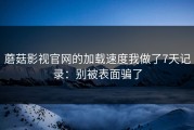 蘑菇影视官网的加载速度我做了7天记录：别被表面骗了