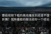 蘑菇视频下载的离线播放到底值不值折腾？我用最稳的做法给你一个结论