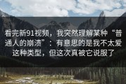 看完新91视频，我突然理解某种“普通人的崩溃”：有意思的是我不太爱这种类型，但这次真被它说服了