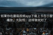 如果你在蘑菇视频app下载上卡在小窗播放，先别慌：这样做就对了