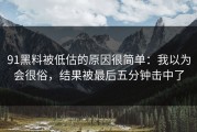 91黑料被低估的原因很简单：我以为会很俗，结果被最后五分钟击中了