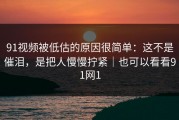 91视频被低估的原因很简单：这不是催泪，是把人慢慢拧紧｜也可以看看91网1