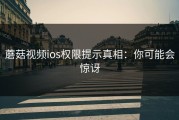 蘑菇视频ios权限提示真相：你可能会惊讶