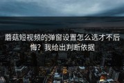 蘑菇短视频的弹窗设置怎么选才不后悔？我给出判断依据