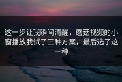 这一步让我瞬间清醒，蘑菇视频的小窗播放我试了三种方案，最后选了这一种