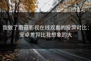 我做了蘑菇影视在线观看的投屏对比：安卓差异比我想象的大